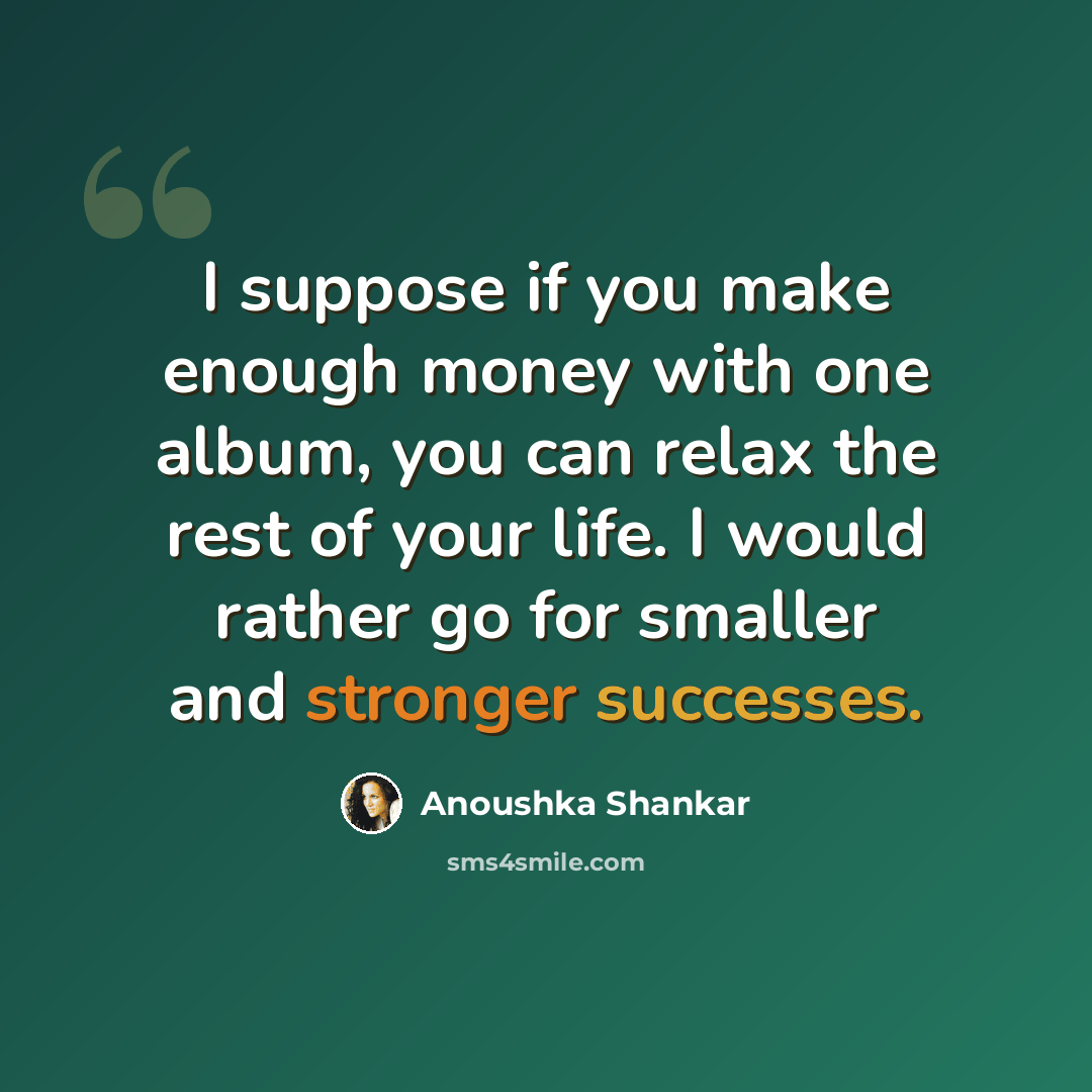 “I suppose if you make enough money with one album, you can relax the rest of your life. I would rather go for smaller and stronger successes.” quote by Anoushka Shankar