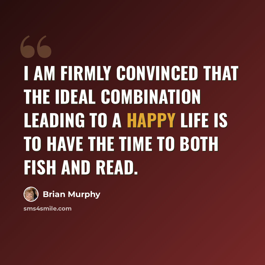 “I am firmly convinced that the ideal combination leading to a happy life is to have the time to both fish and read.” quote by Brian Murphy