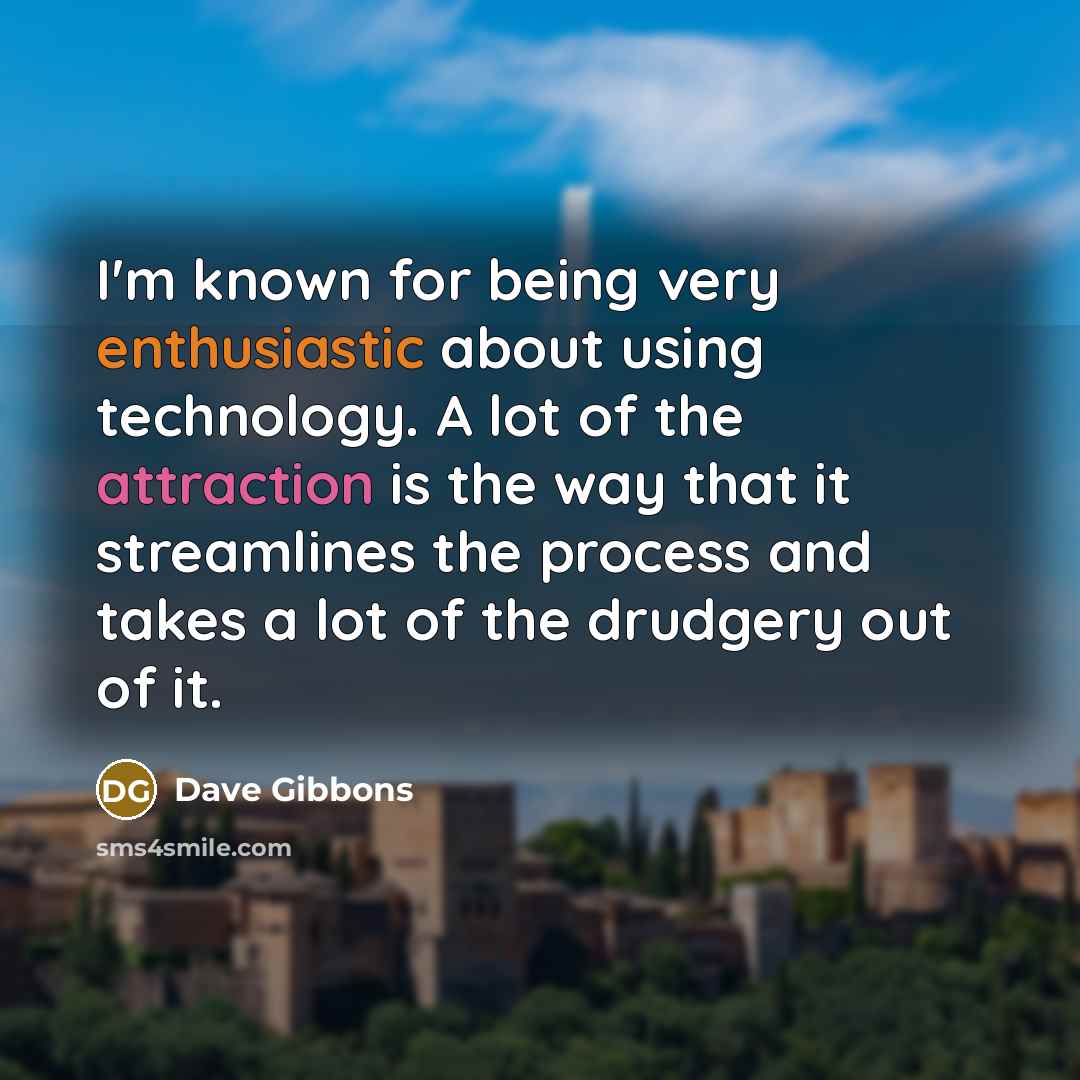 “I'm known for being very enthusiastic about using technology. A lot of the attraction is the way that it streamlines the process and takes a lot of the drudgery out of it.” quote by Dave Gibbons