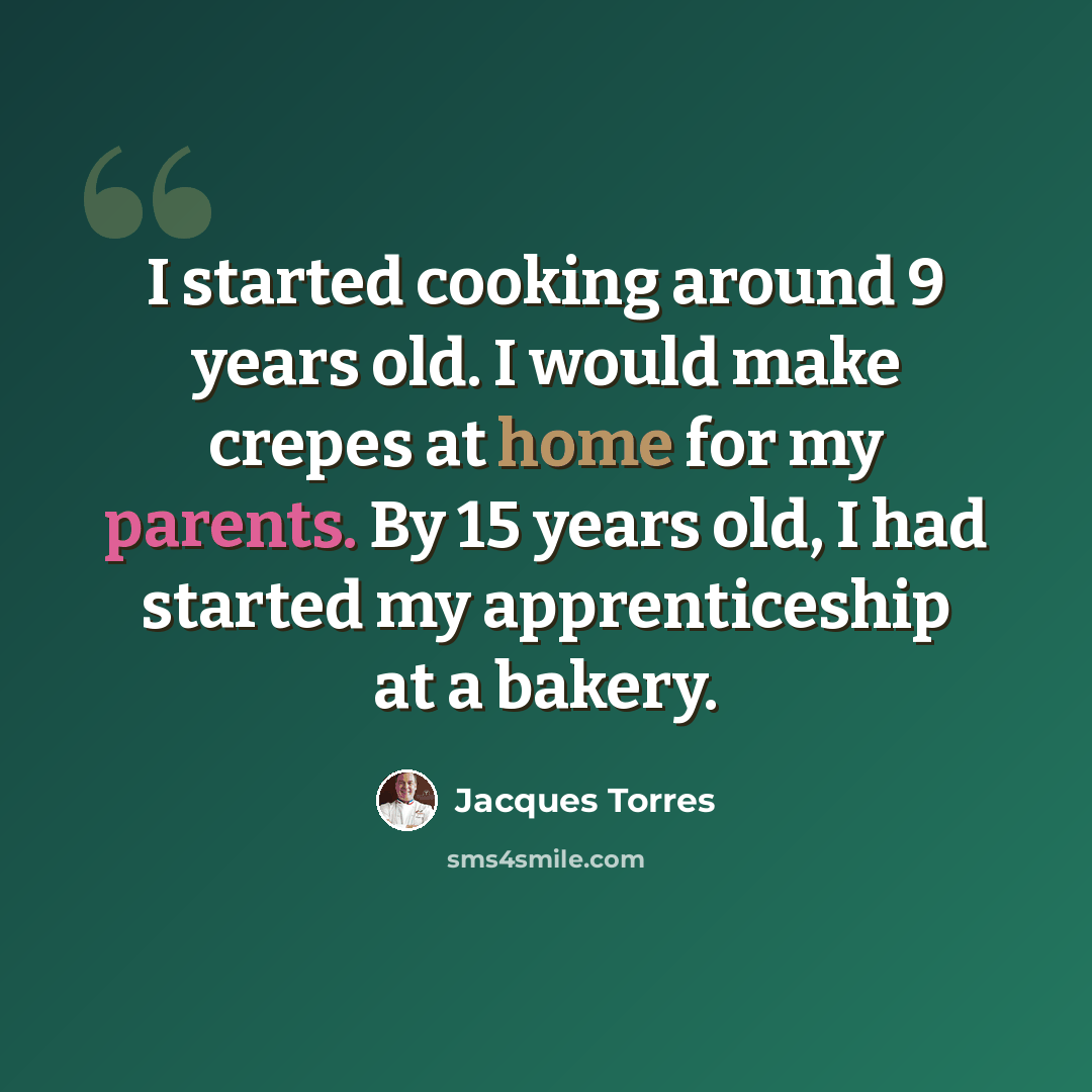 “I started cooking around 9 years old. I would make crepes at home for my parents. By 15 years old, I had started my apprenticeship at a bakery.” quote by Jacques Torres