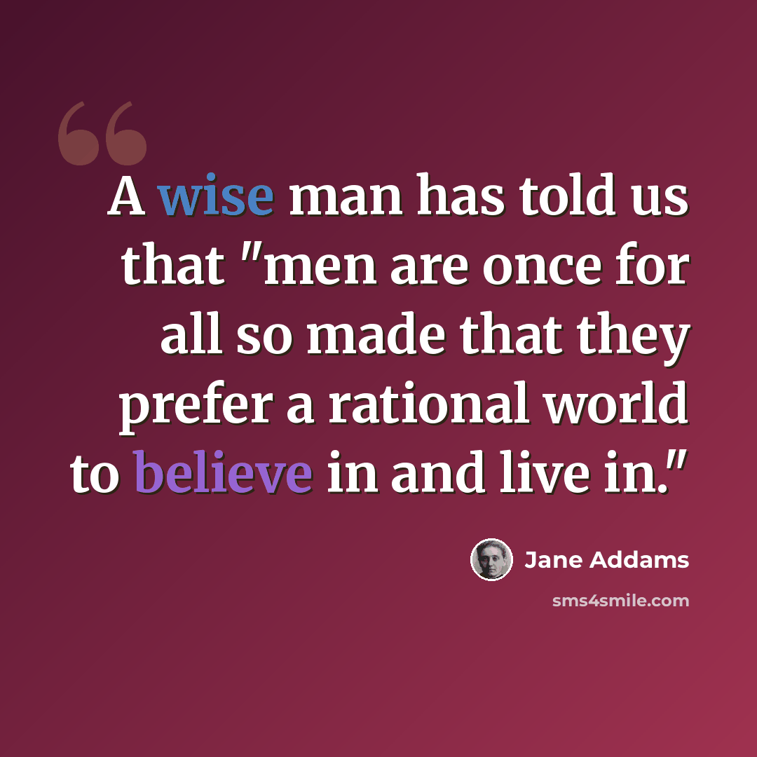 “A wise man has told us that "men are once for all so made that they prefer a rational world to believe in and live in."” quote by Jane Addams
