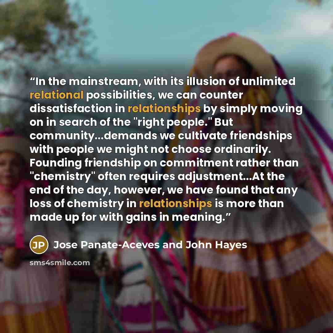 “In the mainstream, with its illusion of unlimited relational possibilities, we can counter dissatisfaction in relationships by simply moving on in search of the "right people." But community...demands we cultivate friendships with people we might not choose ordinarily. Founding friendship on…” quote by Jose Panate-Aceves and John Hayes