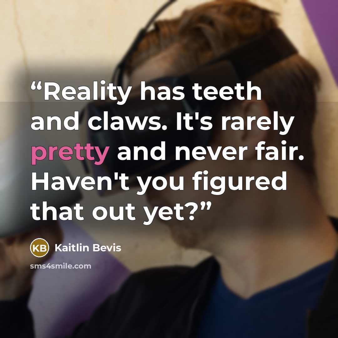 “Reality has teeth and claws. It's rarely pretty and never fair. Haven't you figured that out yet?” quote by Kaitlin Bevis