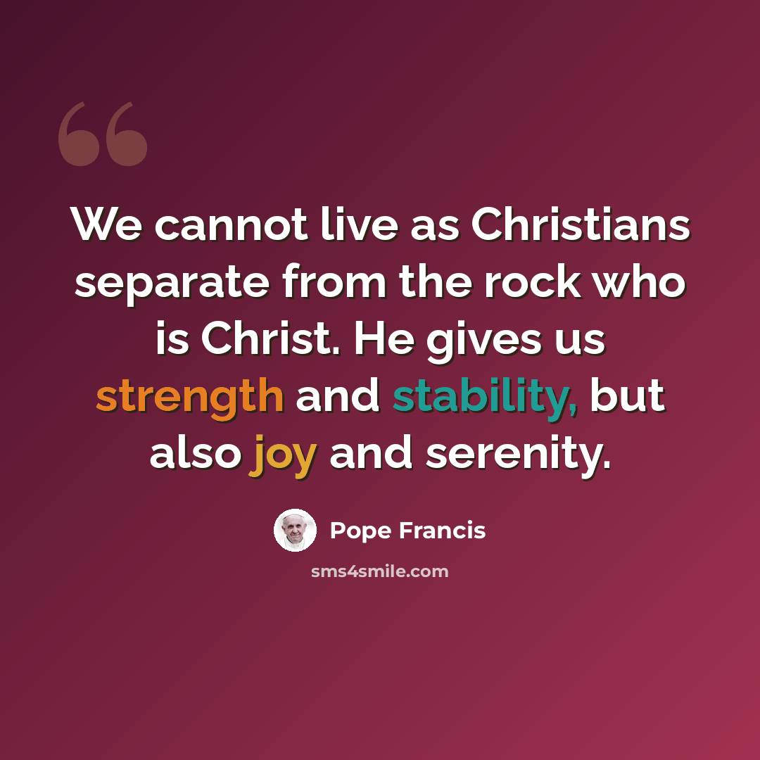 “We cannot live as Christians separate from the rock who is Christ. He gives us strength and stability, but also joy and serenity.” quote by Pope Francis