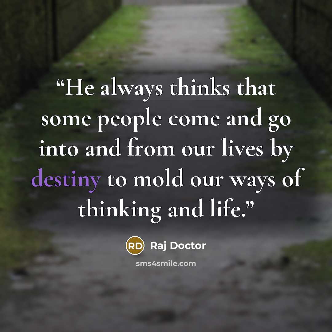 “He always thinks that some people come and go into and from our lives by destiny to mold our ways of thinking and life.” quote by Raj Doctor