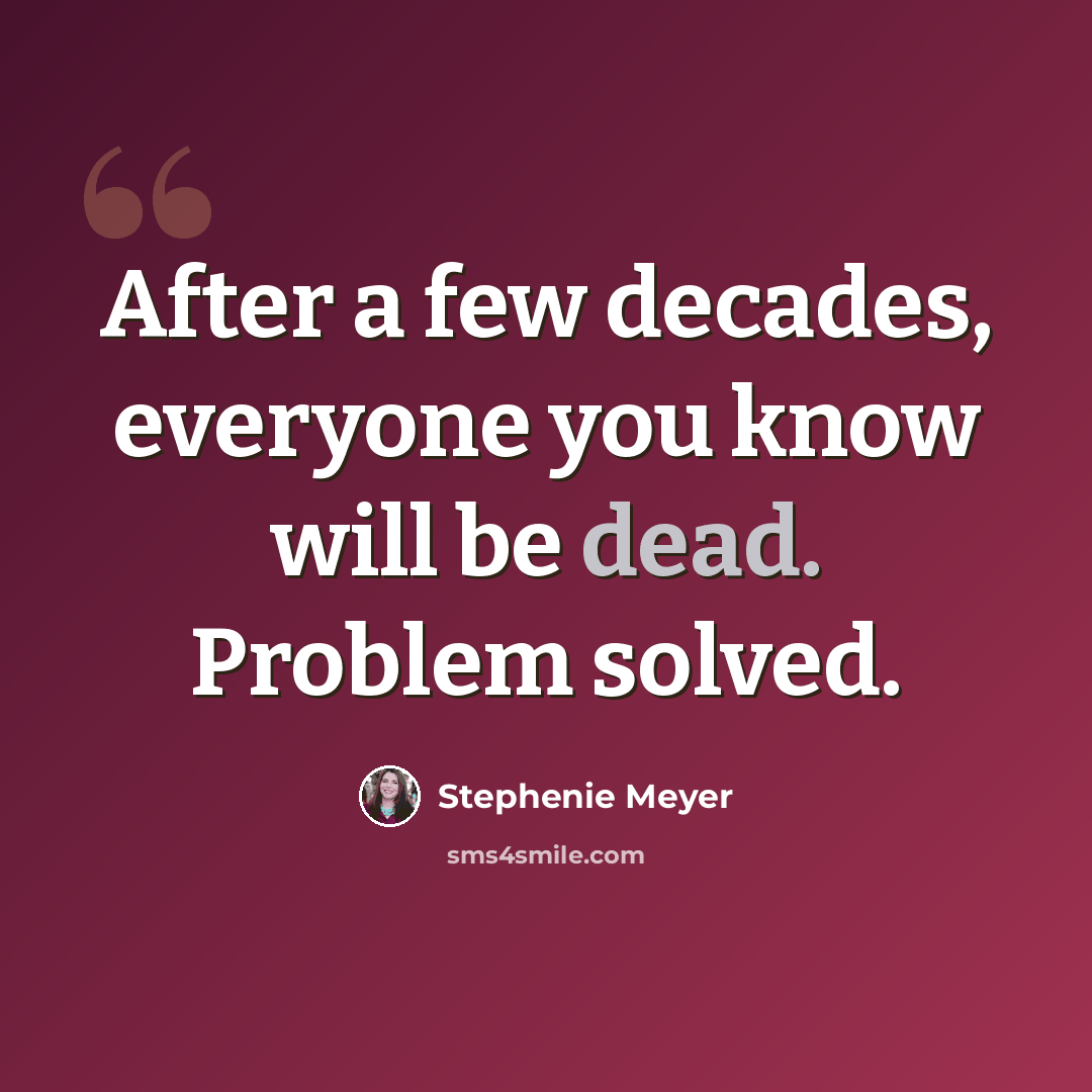 “After a few decades, everyone you know will be dead. Problem solved.” quote by Stephenie Meyer