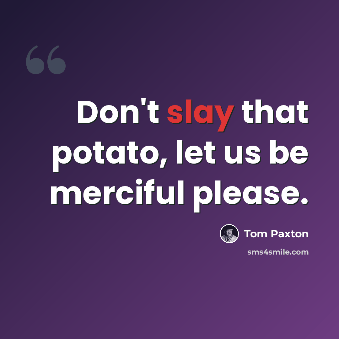 “Don't slay that potato, let us be merciful please.” quote by Tom Paxton