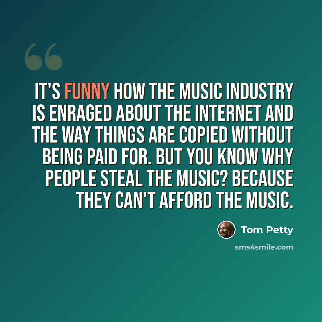 “It's funny how the music industry is enraged about the Internet and the way things are copied without being paid for. But you know why people steal the music? Because they can't afford the music.” quote by Tom Petty