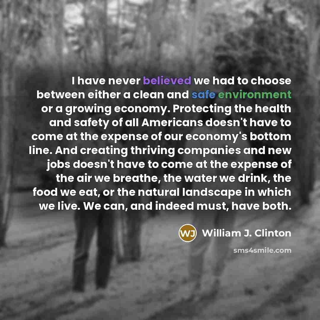 “I have never believed we had to choose between either a clean and safe environment or a growing economy. Protecting the health and safety of all Americans doesn't have to come at the expense of our economy's bottom line. And creating thriving companies and new jobs doesn't have to come at the…” quote by William J. Clinton