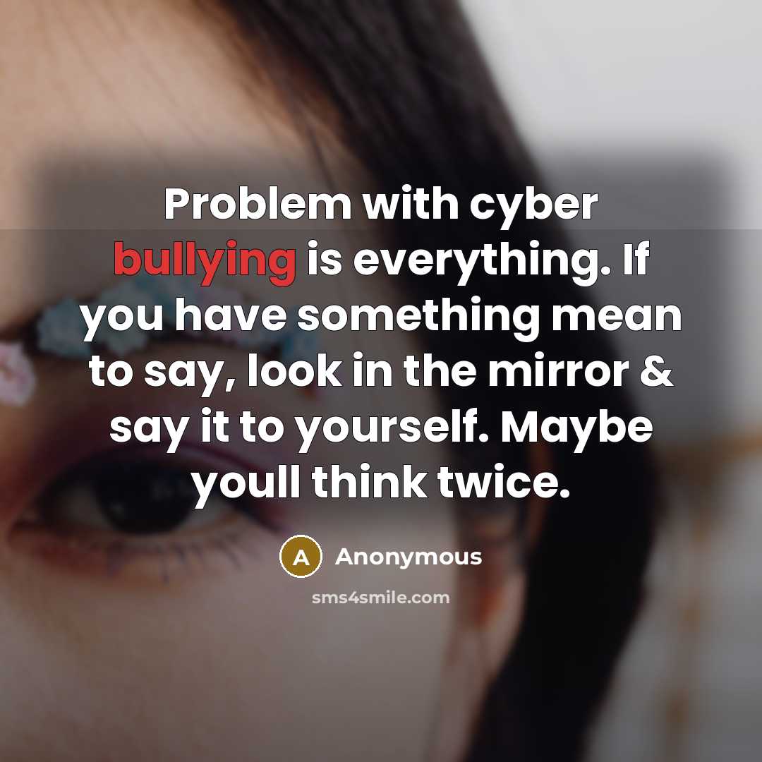 “Problem with cyber bullying is everything. If you have something mean to say, look in the mirror & say it to yourself. Maybe youll think twice.” quote by Anonymous