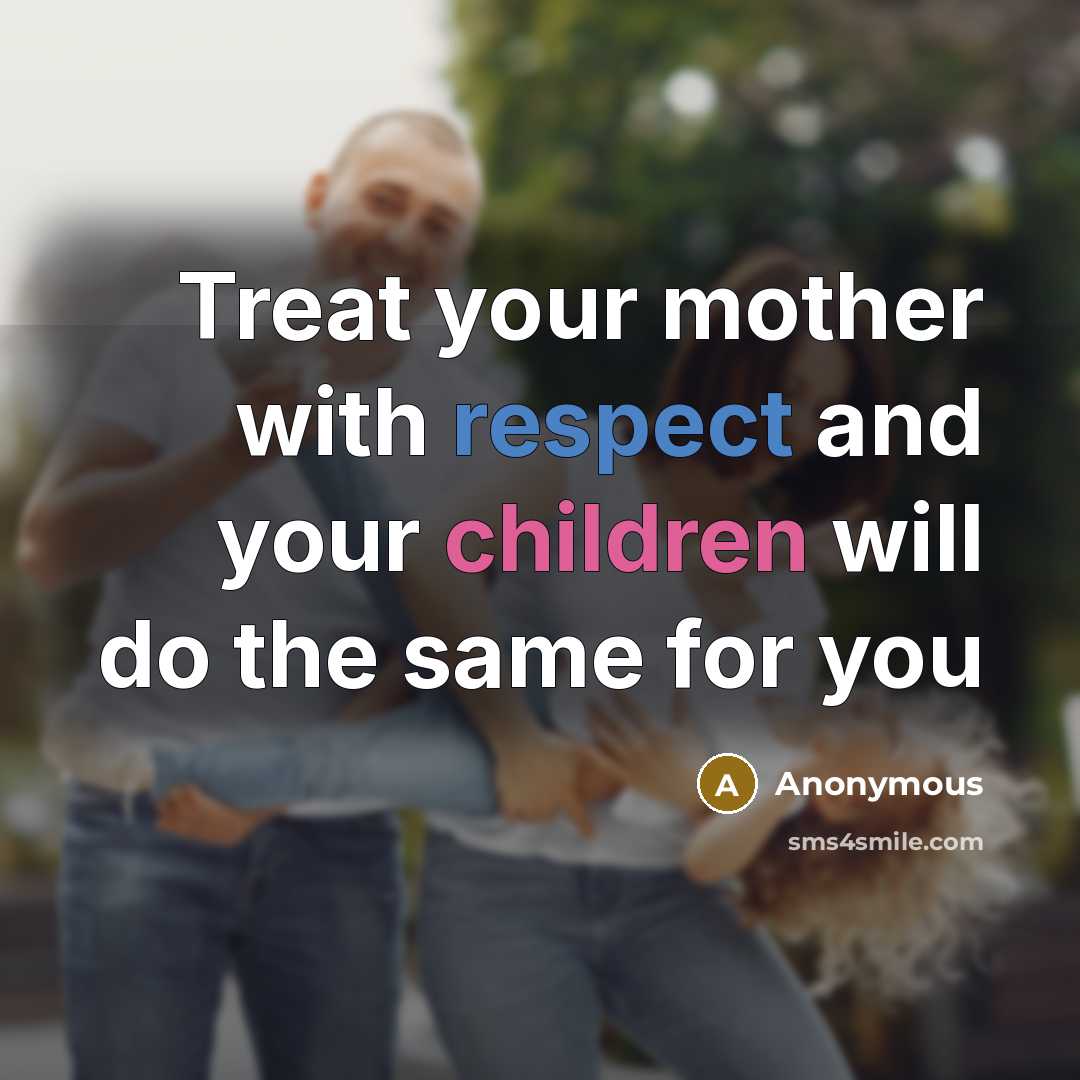 “Treat your mother with respect and your children will do the same for you” quote by Anonymous