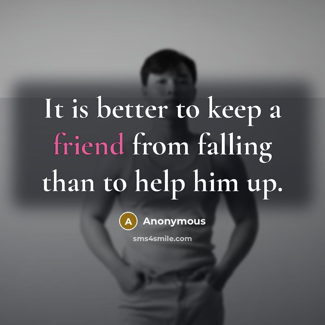 “It is better to keep a friend from falling than to help him up.” quote by Anonymous