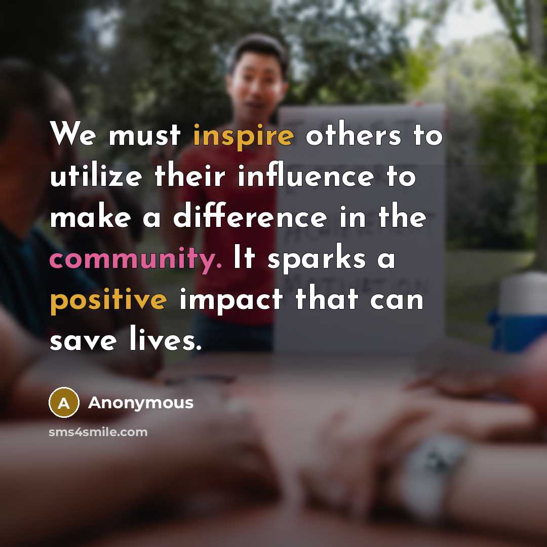“We must inspire others to utilize their influence to make a difference in the community. It sparks a positive impact that can save lives.” quote by Anonymous