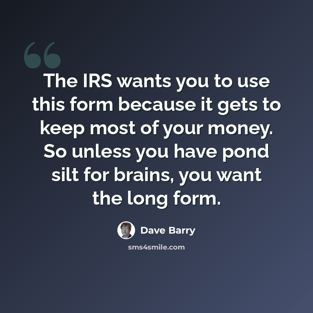 “The IRS wants you to use this form because it gets to keep most of your money. So unless you have pond silt for brains, you want the long form.” quote by Dave Barry