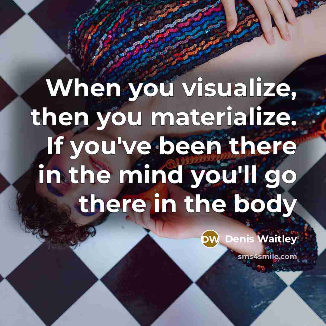 “When you visualize, then you materialize. If you've been there in the mind you'll go there in the body” quote by Denis Waitley