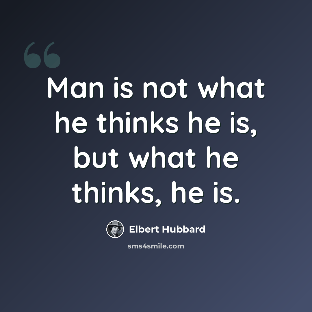 “Man is not what he thinks he is, but what he thinks, he is.” quote by Elbert Hubbard