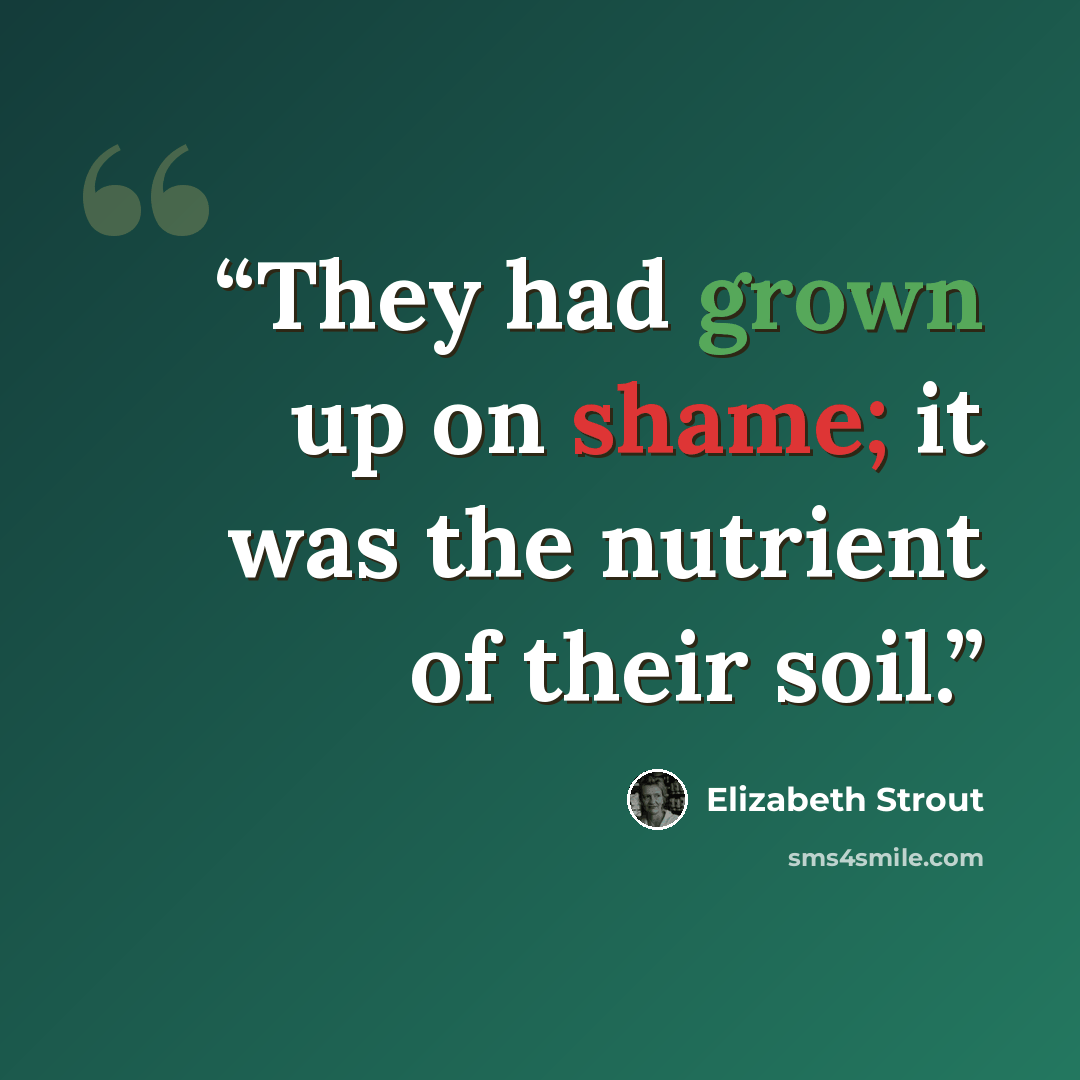 “They had grown up on shame; it was the nutrient of their soil.” quote by Elizabeth Strout