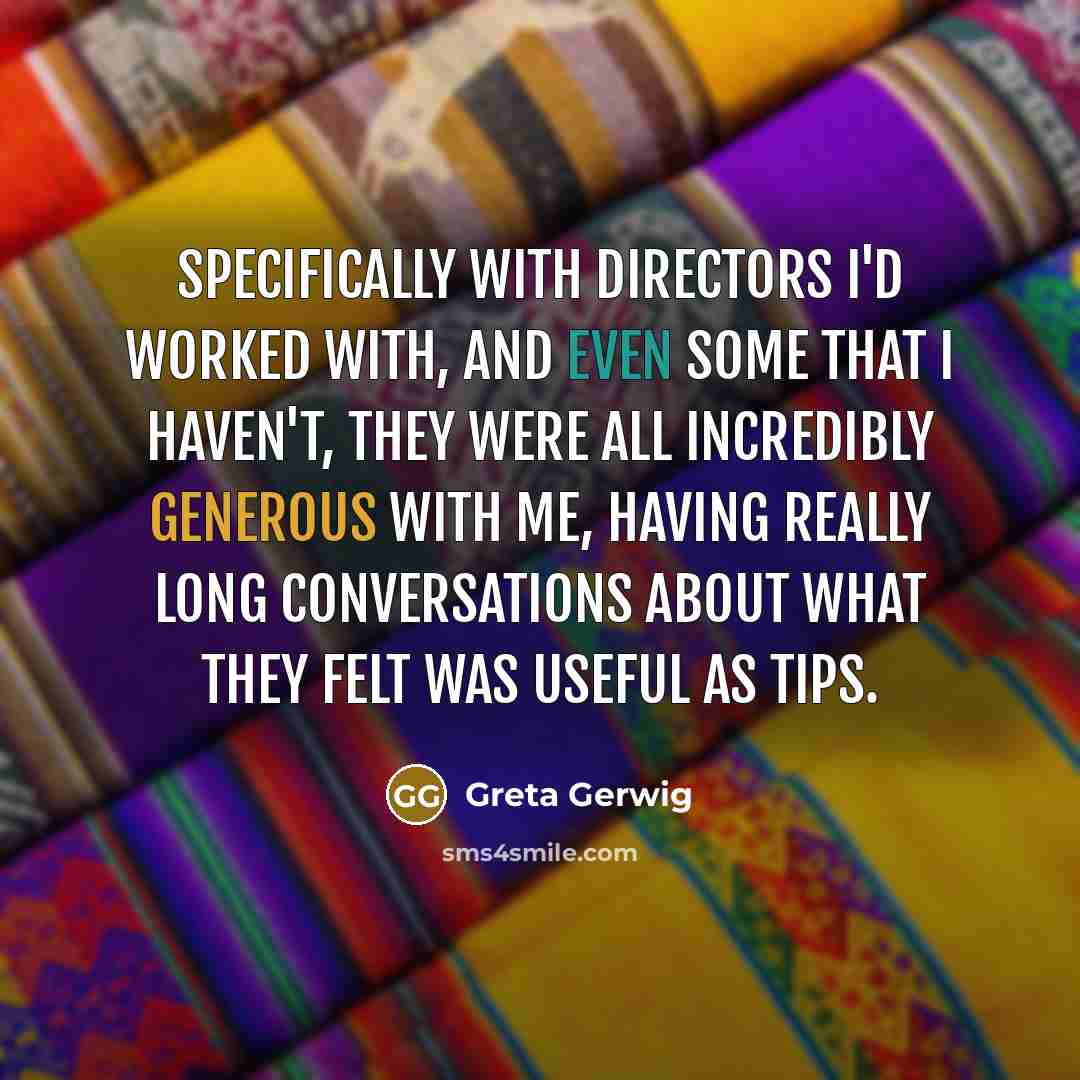 “Specifically with directors I'd worked with, and even some that I haven't, they were all incredibly generous with me, having really long conversations about what they felt was useful as tips.” quote by Greta Gerwig