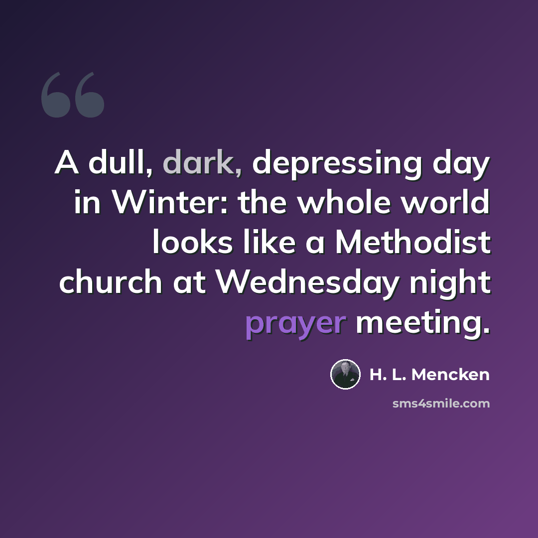 “A dull, dark, depressing day in Winter: the whole world looks like a Methodist church at Wednesday night prayer meeting.” quote by H. L. Mencken