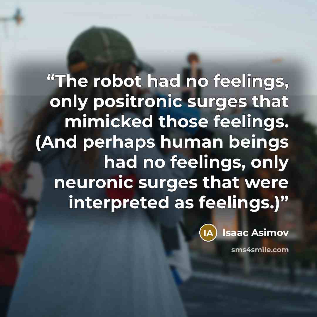 “The robot had no feelings, only positronic surges that mimicked those feelings. (And perhaps human beings had no feelings, only neuronic surges that were interpreted as feelings.)” quote by Isaac Asimov