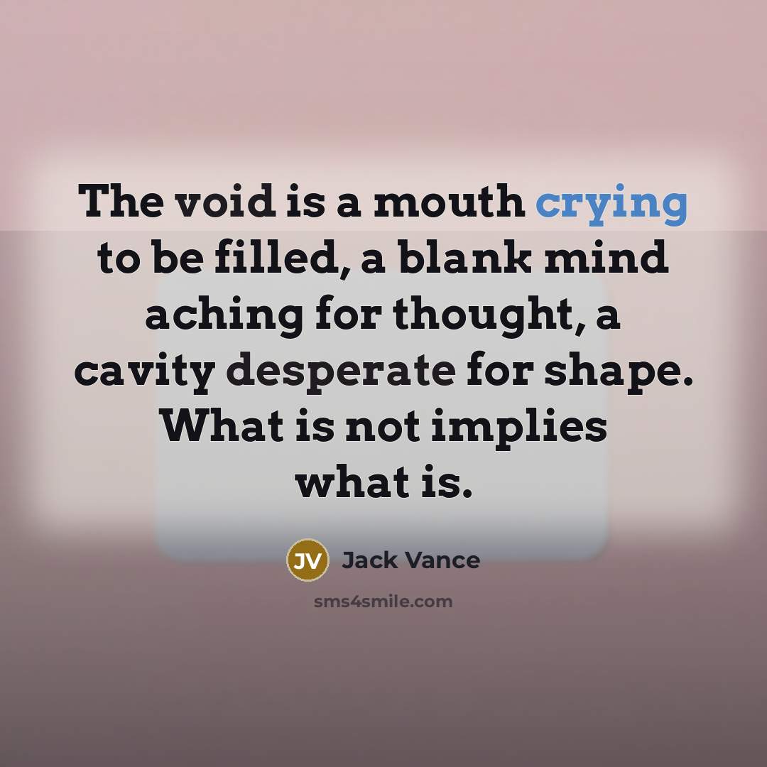 “The void is a mouth crying to be filled, a blank mind aching for thought, a cavity desperate for shape. What is not implies what is.” quote by Jack Vance