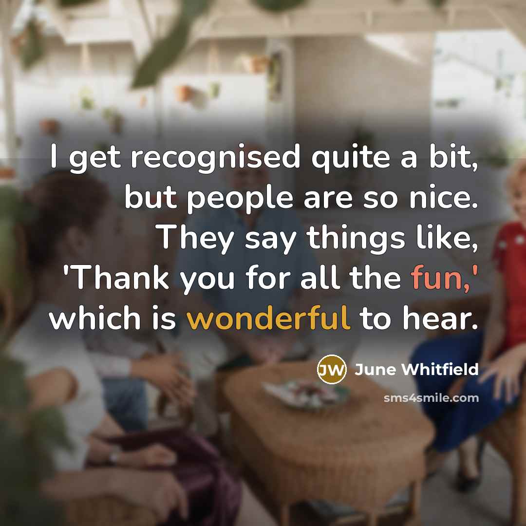 “I get recognised quite a bit, but people are so nice. They say things like, 'Thank you for all the fun,' which is wonderful to hear.” quote by June Whitfield