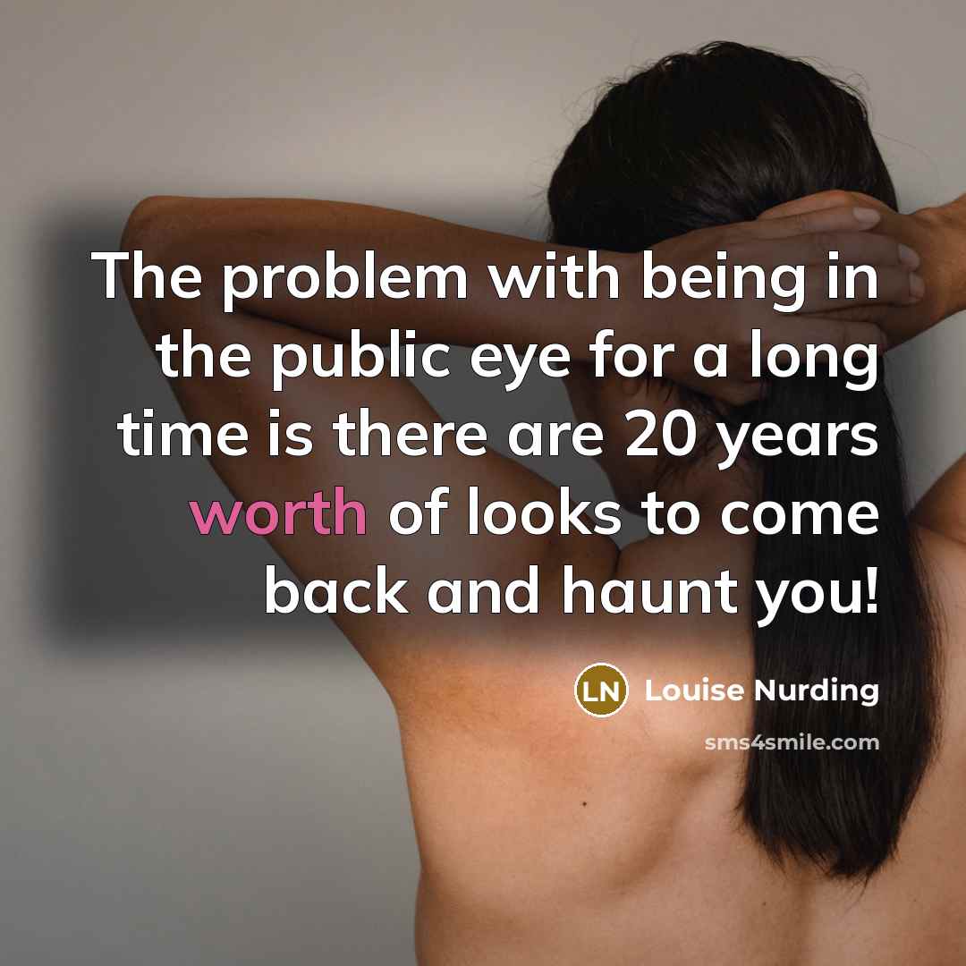 “The problem with being in the public eye for a long time is there are 20 years worth of looks to come back and haunt you!” quote by Louise Nurding