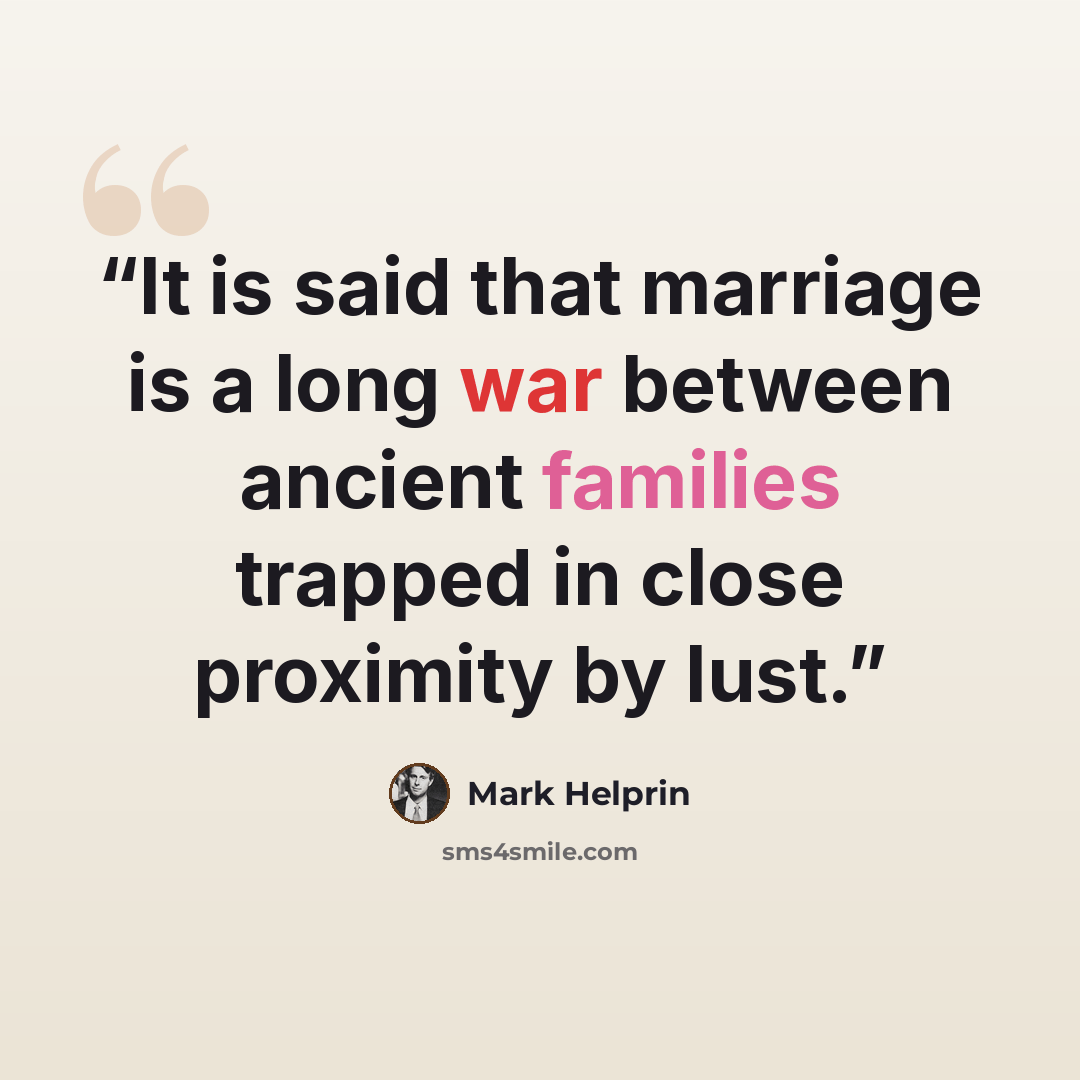 “It is said that marriage is a long war between ancient families trapped in close proximity by lust.” quote by Mark Helprin