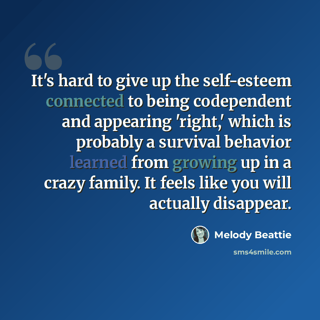 “It's hard to give up the self-esteem connected to being codependent and appearing 'right,' which is probably a survival behavior learned from growing up in a crazy family. It feels like you will actually disappear.” quote by Melody Beattie