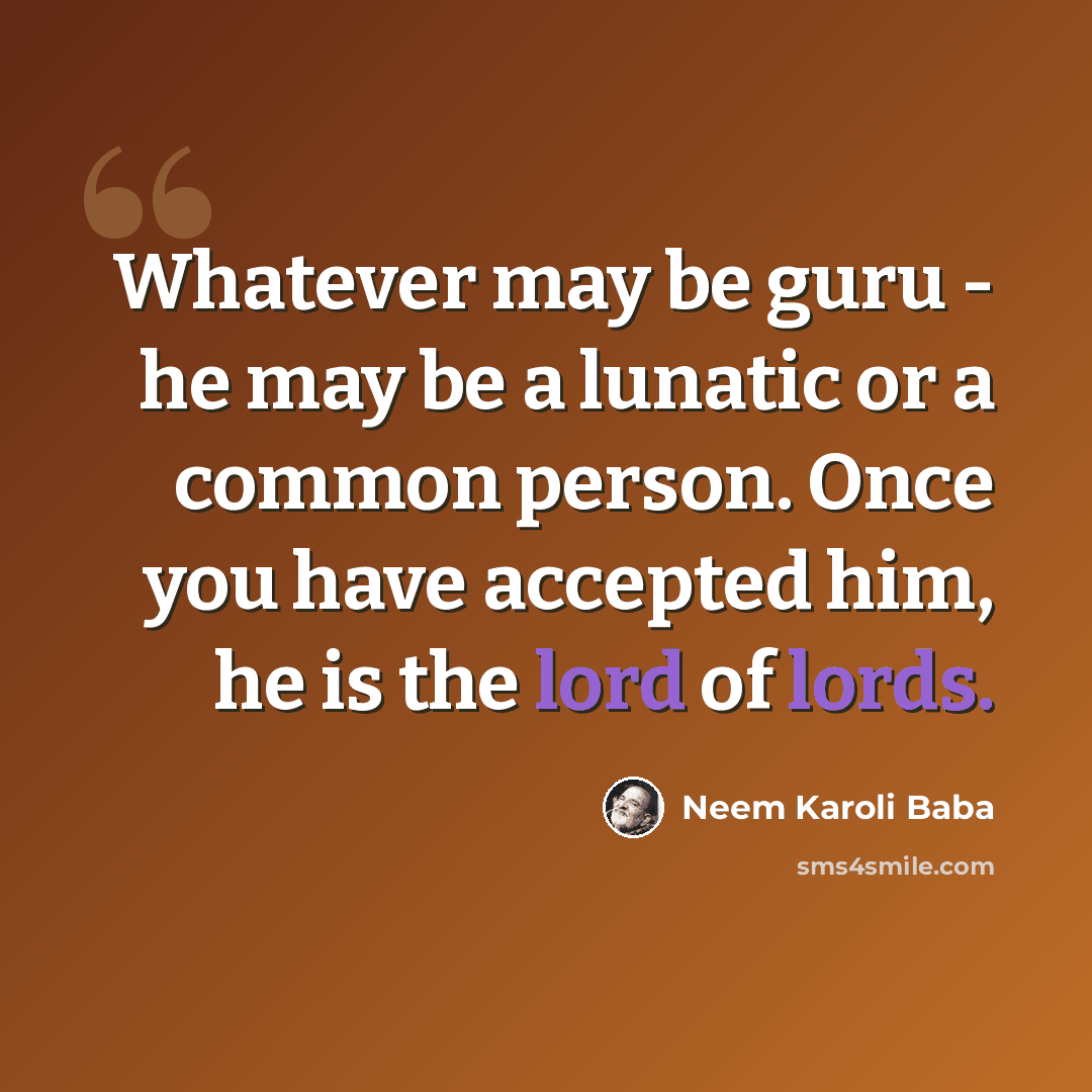 “Whatever may be guru - he may be a lunatic or a common person. Once you have accepted him, he is the lord of lords.” quote by Neem Karoli Baba