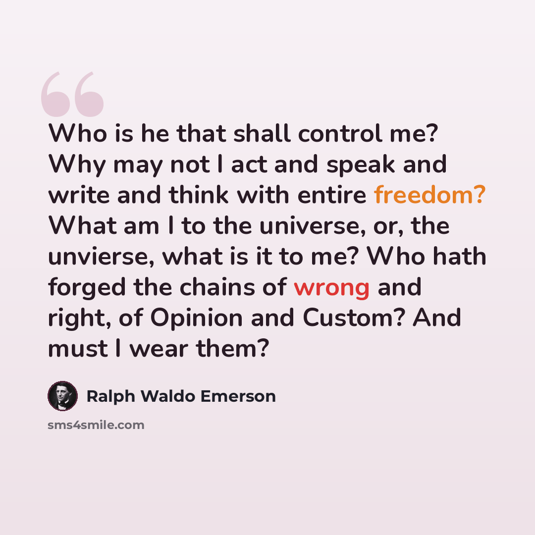 “Who is he that shall control me? Why may not I act and speak and write and think with entire freedom? What am I to the universe, or, the unvierse, what is it to me? Who hath forged the chains of wrong and right, of Opinion and Custom? And must I wear them?” quote by Ralph Waldo Emerson