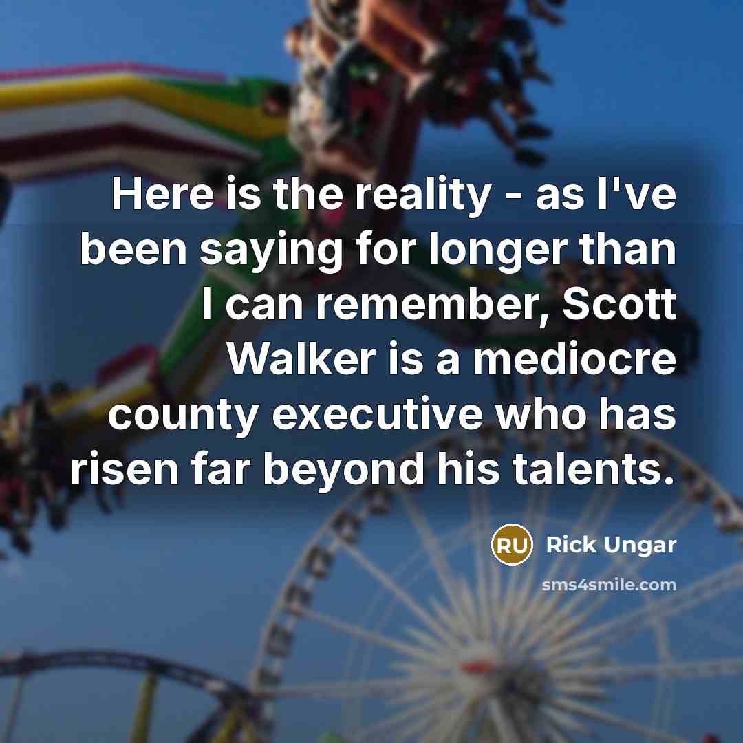 “Here is the reality - as I've been saying for longer than I can remember, Scott Walker is a mediocre county executive who has risen far beyond his talents.” quote by Rick Ungar