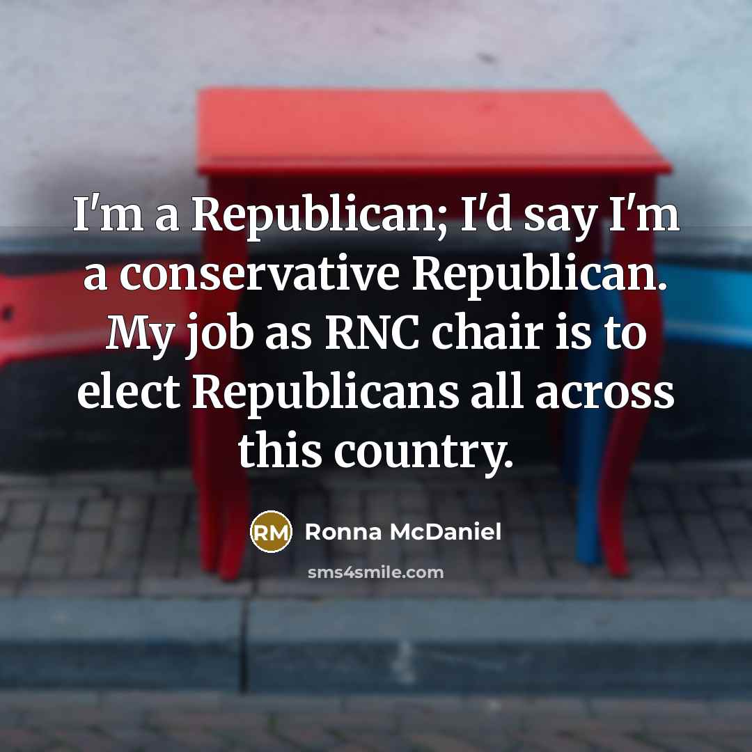 “I'm a Republican; I'd say I'm a conservative Republican. My job as RNC chair is to elect Republicans all across this country.” quote by Ronna McDaniel
