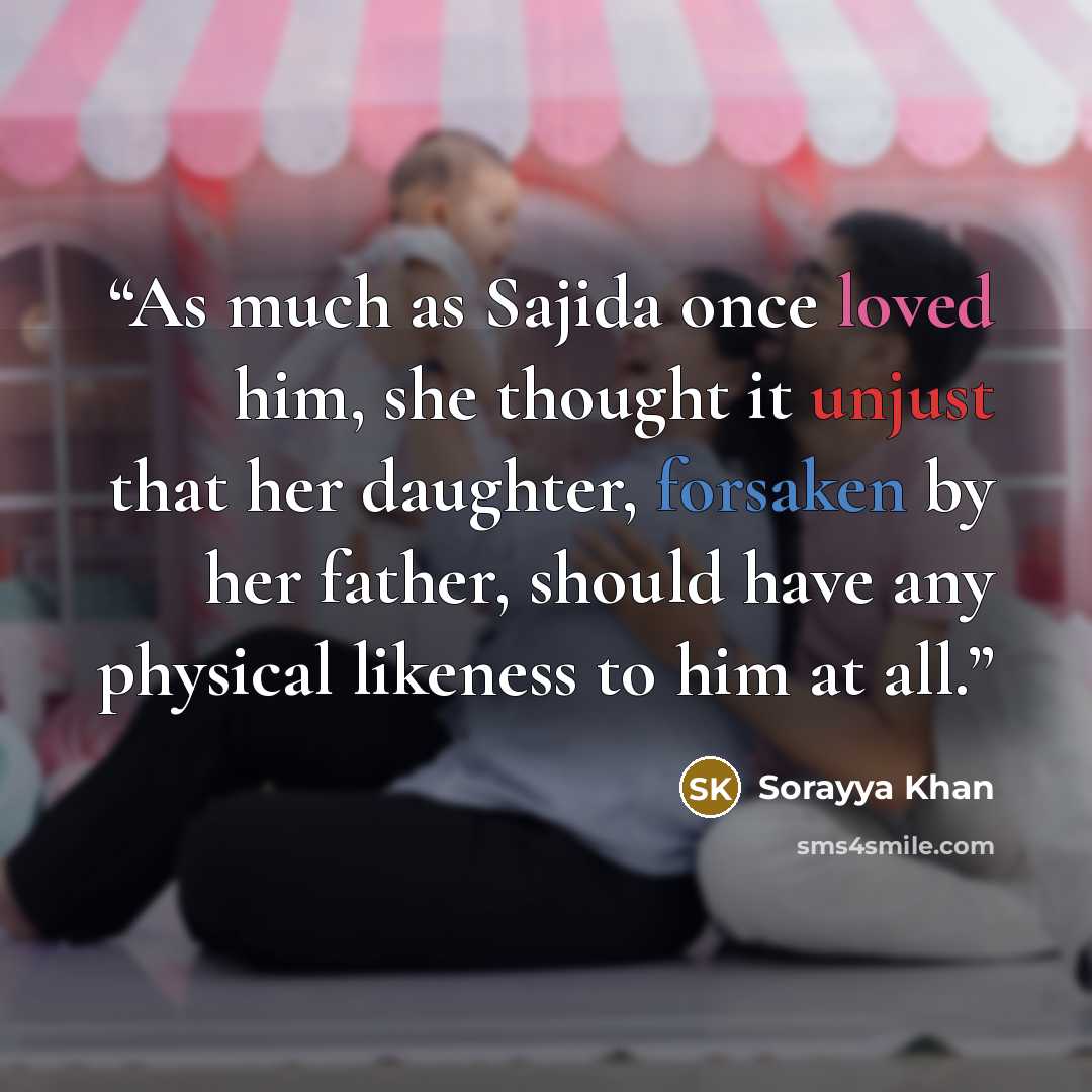 “As much as Sajida once loved him, she thought it unjust that her daughter, forsaken by her father, should have any physical likeness to him at all.” quote by Sorayya Khan