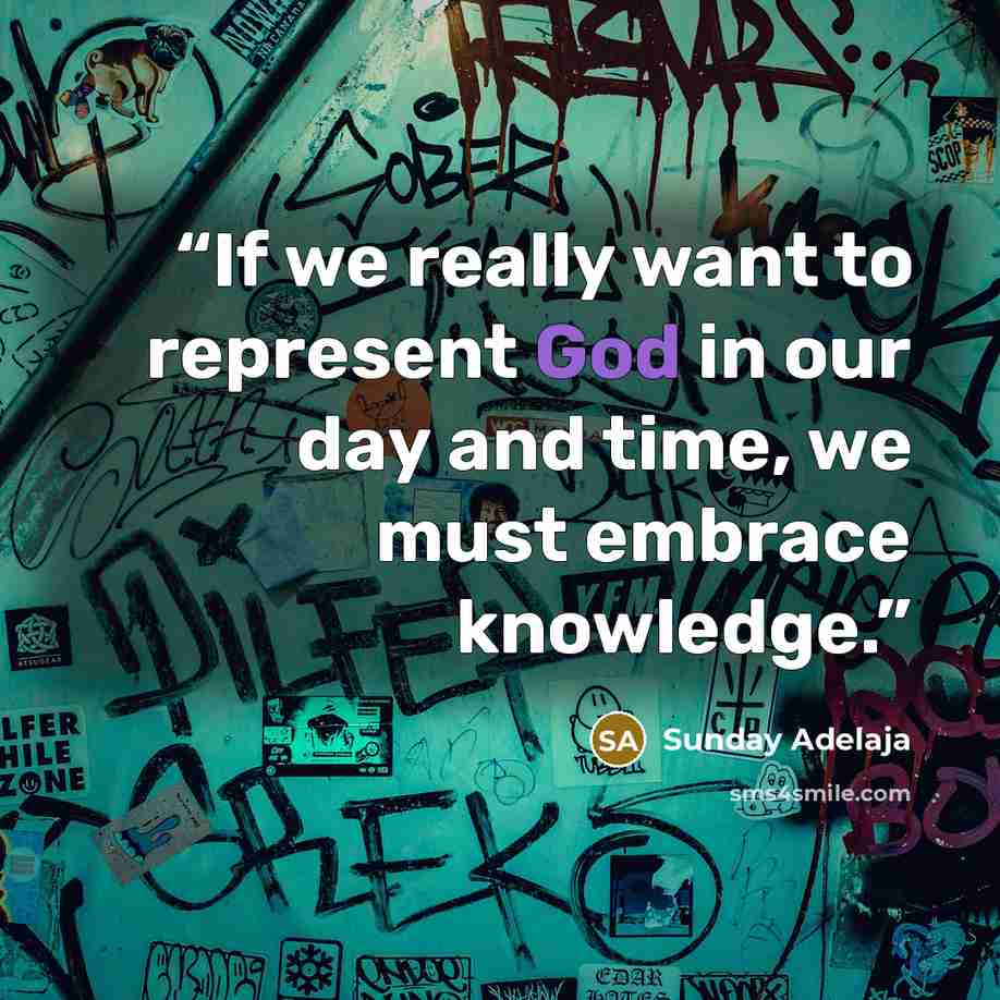 “If we really want to represent God in our day and time, we must embrace knowledge.” quote by Sunday Adelaja