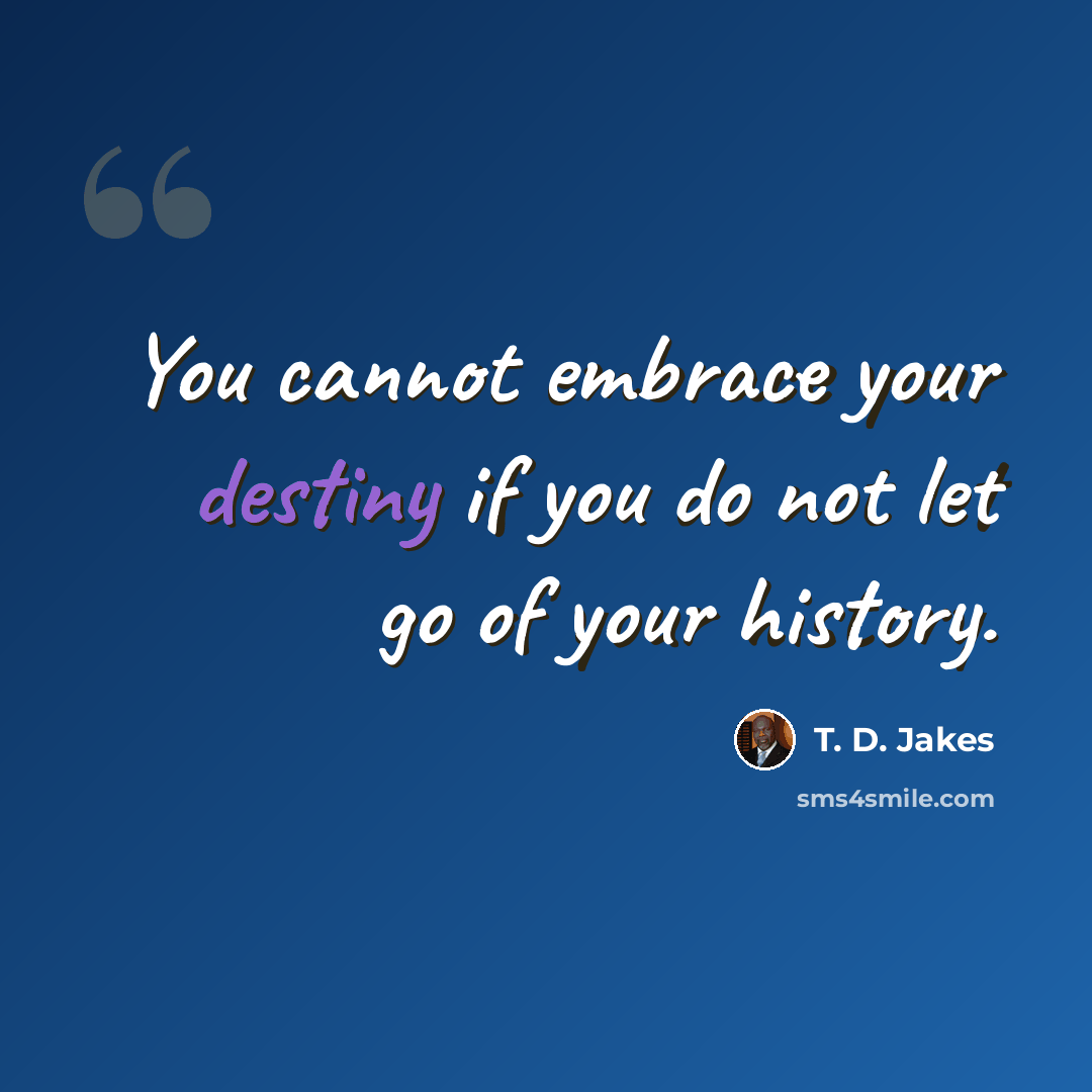 “You cannot embrace your destiny if you do not let go of your history.” quote by T. D. Jakes