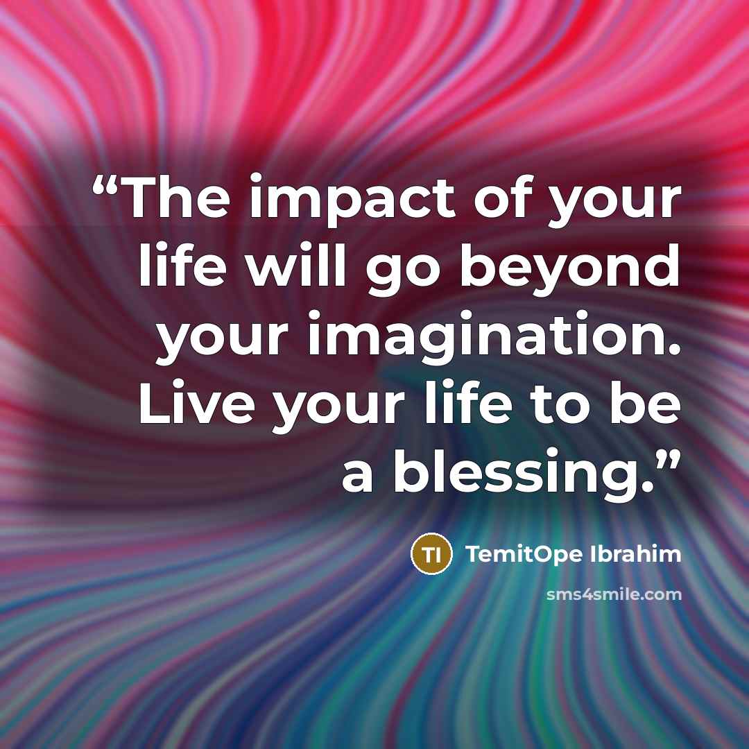 “The impact of your life will go beyond your imagination. Live your life to be a blessing.” quote by TemitOpe Ibrahim