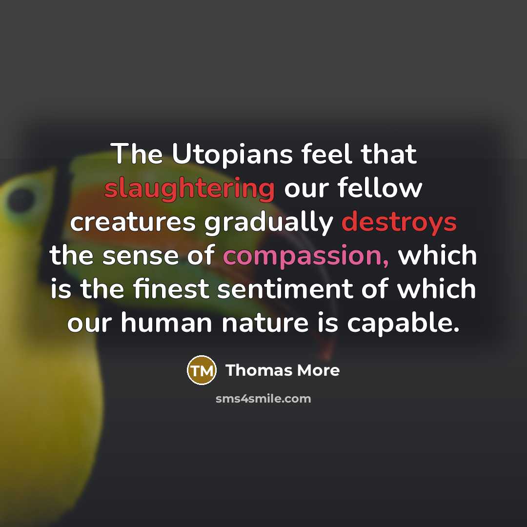 “The Utopians feel that slaughtering our fellow creatures gradually destroys the sense of compassion, which is the finest sentiment of which our human nature is capable.” quote by Thomas More