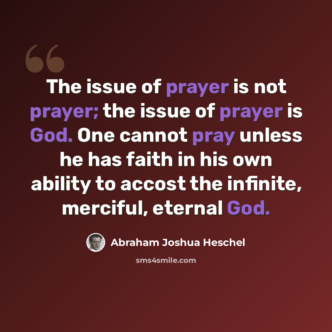 “The issue of prayer is not prayer; the issue of prayer is God. One cannot pray unless he has faith in his own ability to accost the infinite, merciful, eternal God.” quote by Abraham Joshua Heschel