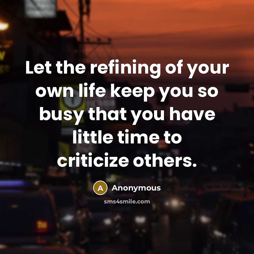 “Let the refining of your own life keep you so busy that you have little time to criticize others.” quote by Anonymous