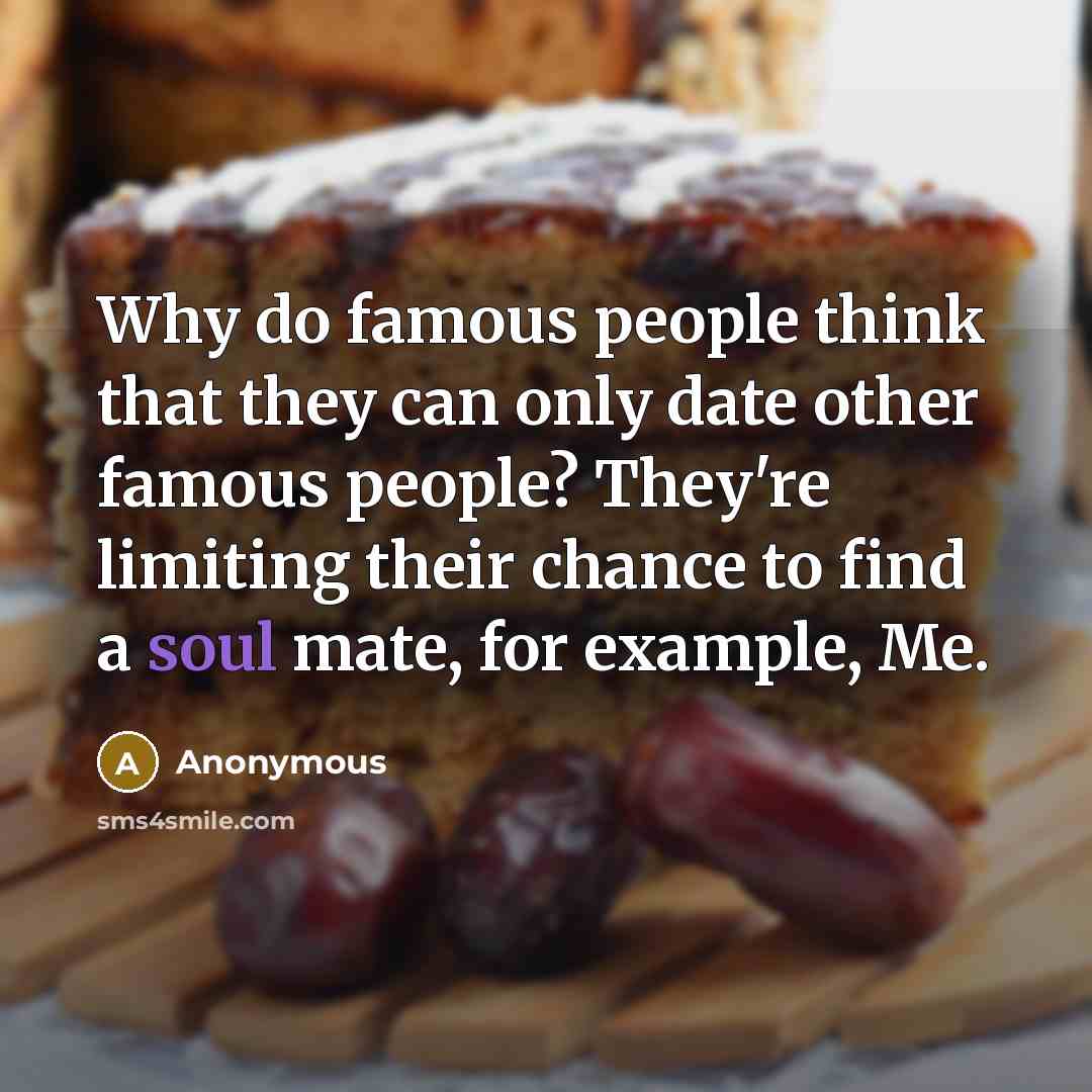 “Why do famous people think that they can only date other famous people? They're limiting their chance to find a soul mate, for example, Me.” quote by Anonymous