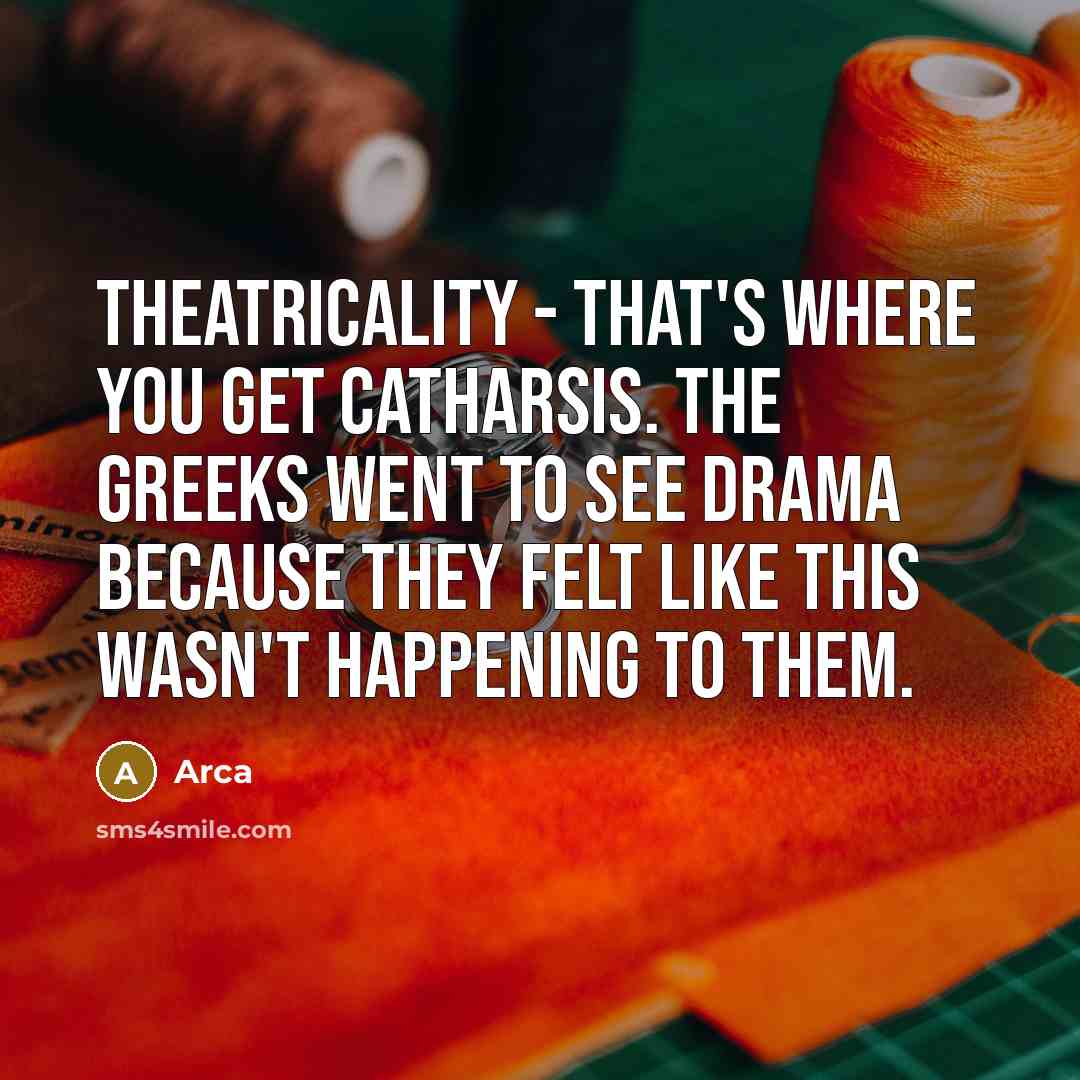 “Theatricality - that's where you get catharsis. The Greeks went to see drama because they felt like this wasn't happening to them.” quote by Arca