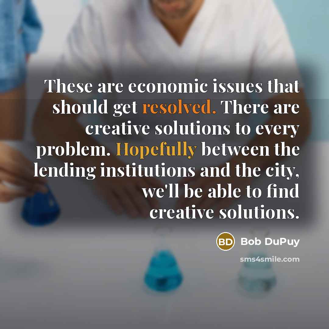 “These are economic issues that should get resolved. There are creative solutions to every problem. Hopefully between the lending institutions and the city, we'll be able to find creative solutions.” quote by Bob DuPuy