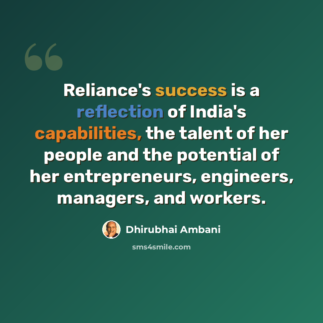 “Reliance's success is a reflection of India's capabilities, the talent of her people and the potential of her entrepreneurs, engineers, managers, and workers.” quote by Dhirubhai Ambani
