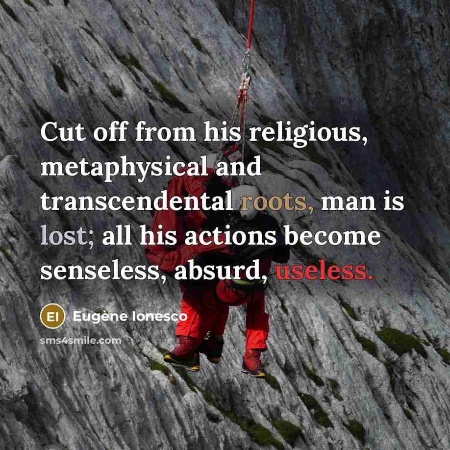 “Cut off from his religious, metaphysical and transcendental roots, man is lost; all his actions become senseless, absurd, useless.” quote by Eugene Ionesco