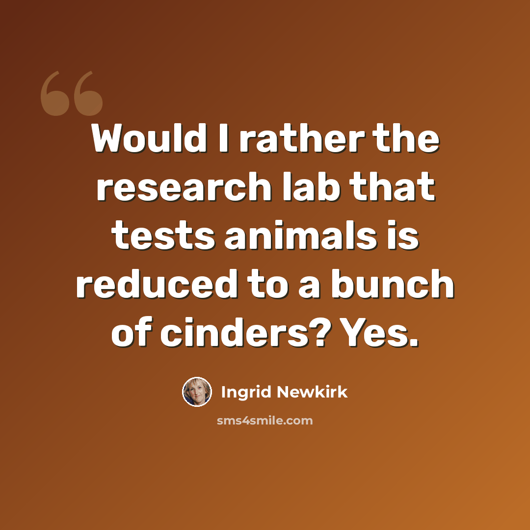 “Would I rather the research lab that tests animals is reduced to a bunch of cinders? Yes.” quote by Ingrid Newkirk