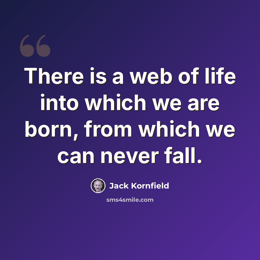 “There is a web of life into which we are born, from which we can never fall.” quote by Jack Kornfield