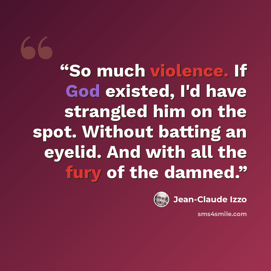 “So much violence. If God existed, I'd have strangled him on the spot. Without batting an eyelid. And with all the fury of the damned.” quote by Jean-Claude Izzo