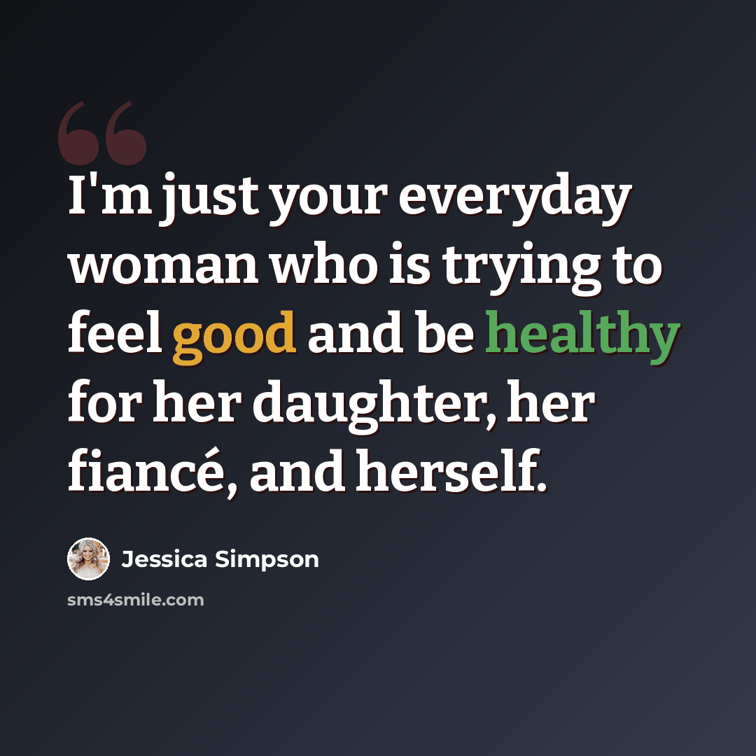 “I'm just your everyday woman who is trying to feel good and be healthy for her daughter, her fiancé, and herself.” quote by Jessica Simpson