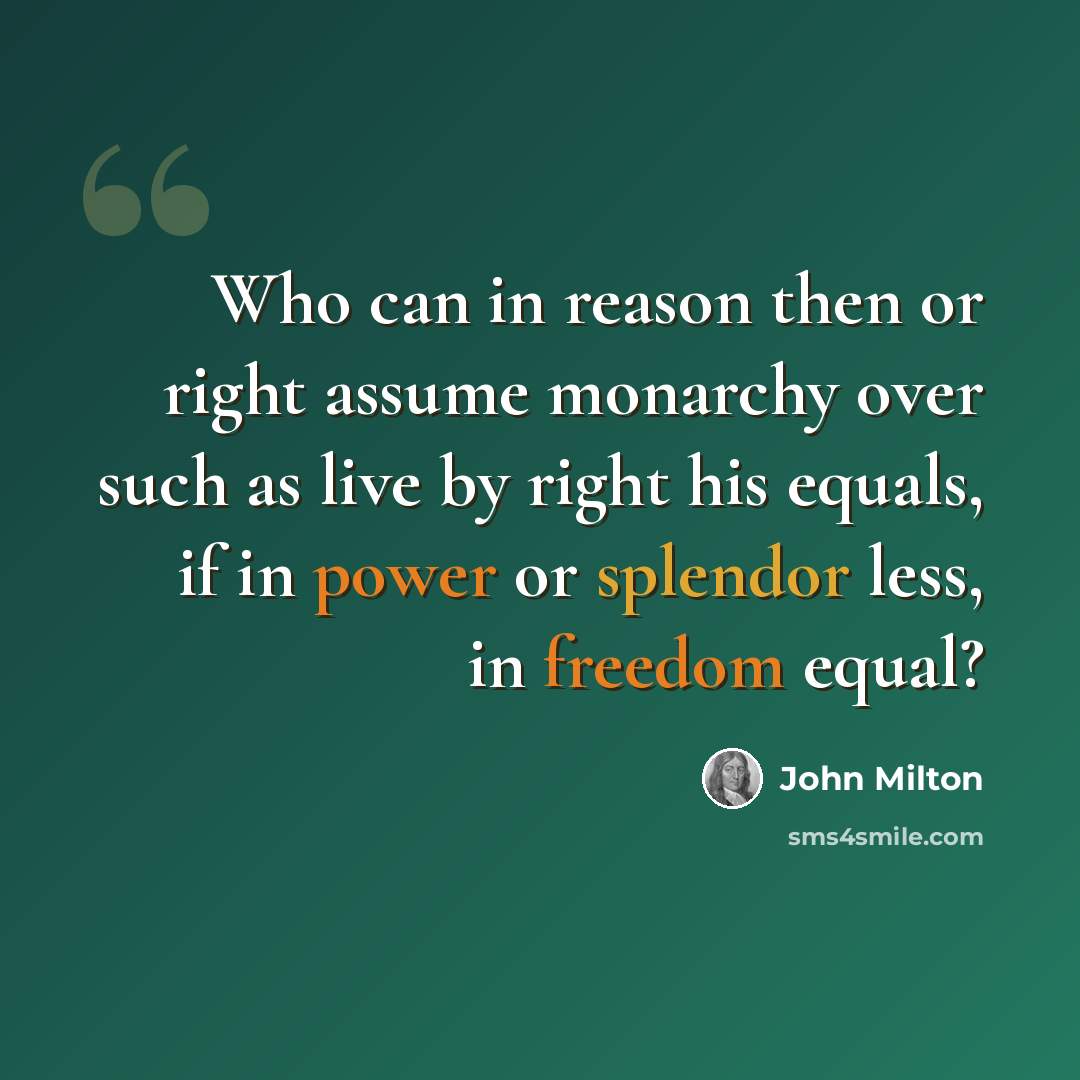 “Who can in reason then or right assume monarchy over such as live by right his equals, if in power or splendor less, in freedom equal?” quote by John Milton